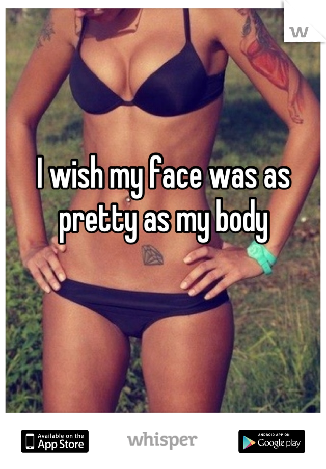 I wish my face was as
pretty as my body
