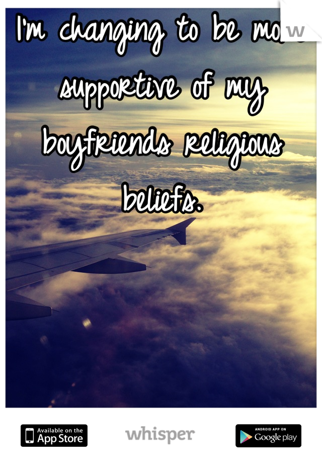 I'm changing to be more supportive of my boyfriends religious beliefs. 



I've never felt better <3