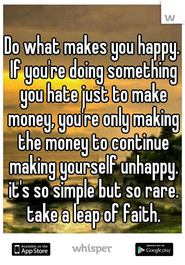 Do what makes you happy. If you're doing something you hate just to make money, you're only making the money to continue making yourself unhappy. it's so simple but so rare. take a leap of faith.