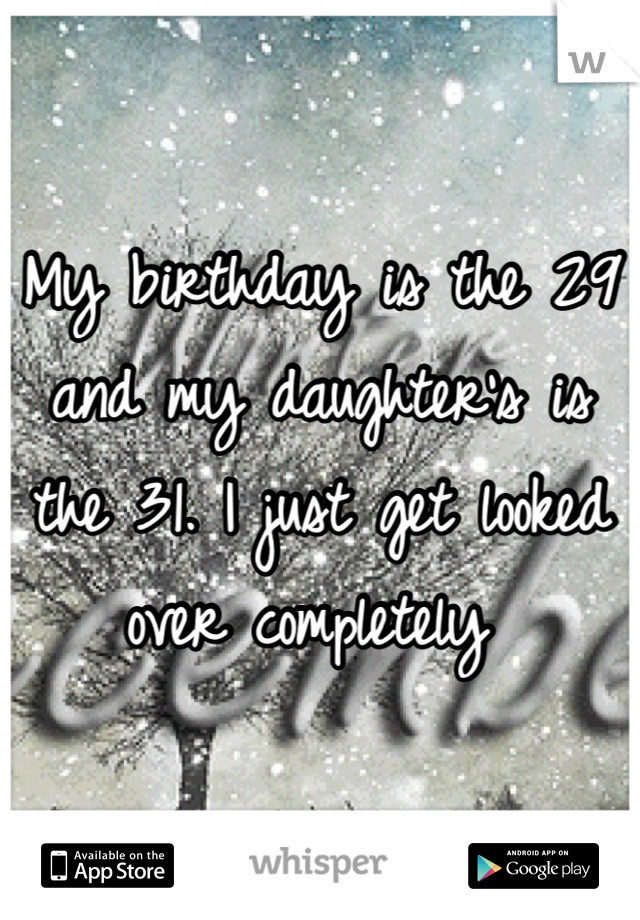 My birthday is the 29 and my daughter's is the 31. I just get looked over completely 