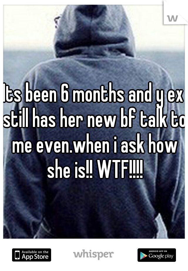 Its been 6 months and y ex still has her new bf talk to me even.when i ask how she is!! WTF!!!!