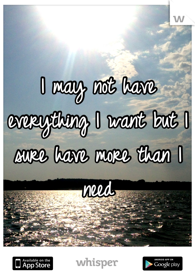 I may not have everything I want but I sure have more than I need