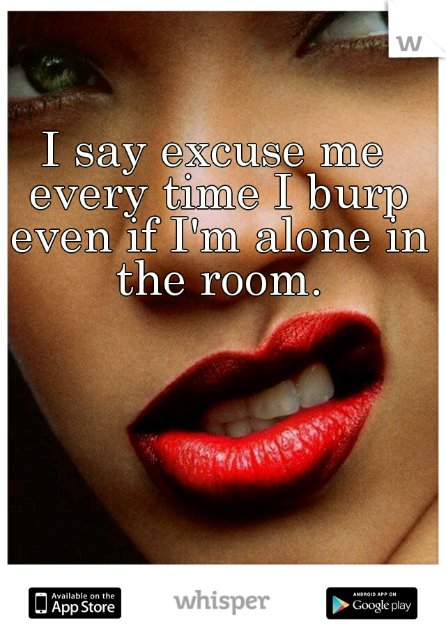 I say excuse me every time I burp even if I'm alone in the room.
