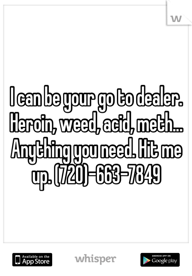 I can be your go to dealer. Heroin, weed, acid, meth... Anything you need. Hit me up. (720)-663-7849