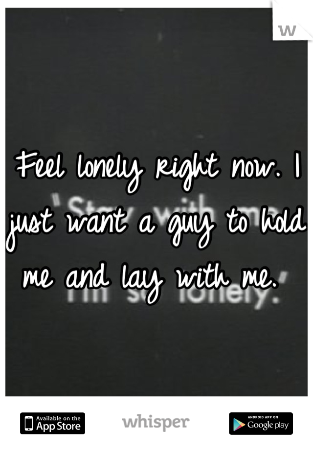 Feel lonely right now. I just want a guy to hold me and lay with me. 