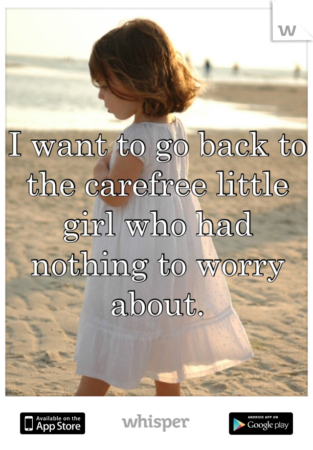 I want to go back to the carefree little girl who had nothing to worry about.