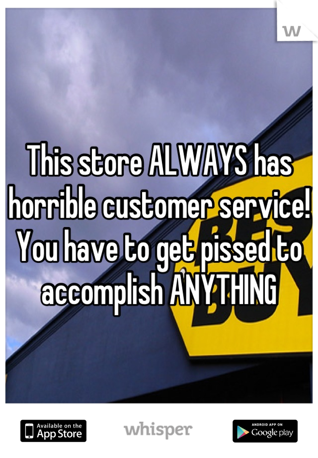 This store ALWAYS has horrible customer service! You have to get pissed to accomplish ANYTHING