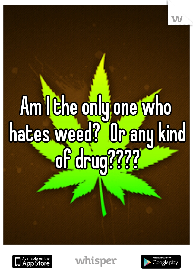 Am I the only one who hates weed?
Or any kind of drug????
