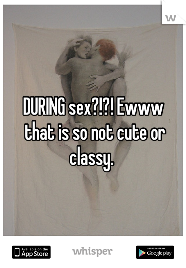 DURING sex?!?! Ewww
 that is so not cute or classy. 
