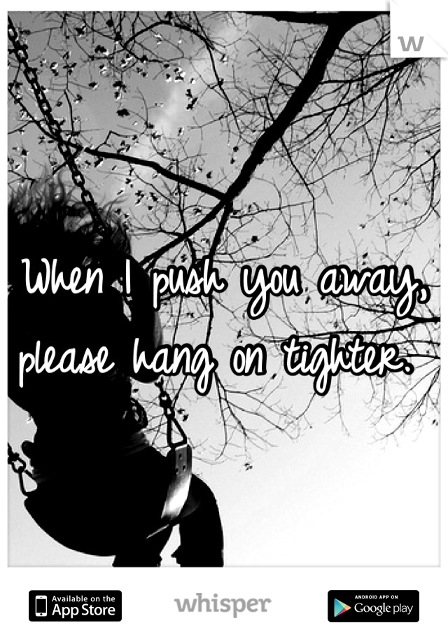 When I push you away, please hang on tighter. 