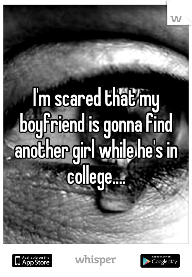 I'm scared that my boyfriend is gonna find another girl while he's in college....