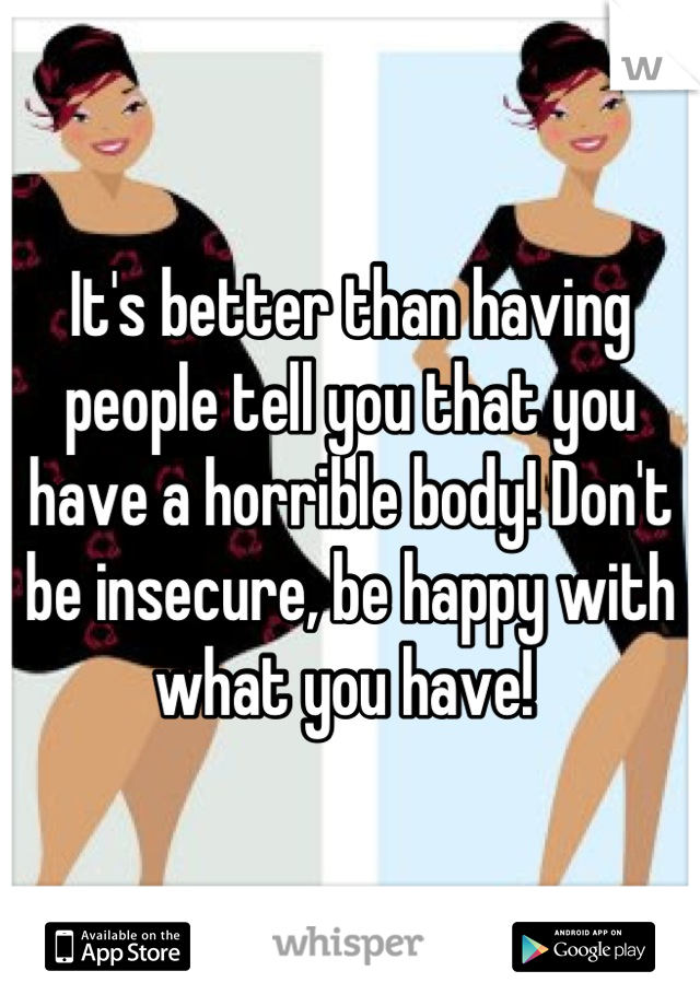 It's better than having people tell you that you have a horrible body! Don't be insecure, be happy with what you have! 