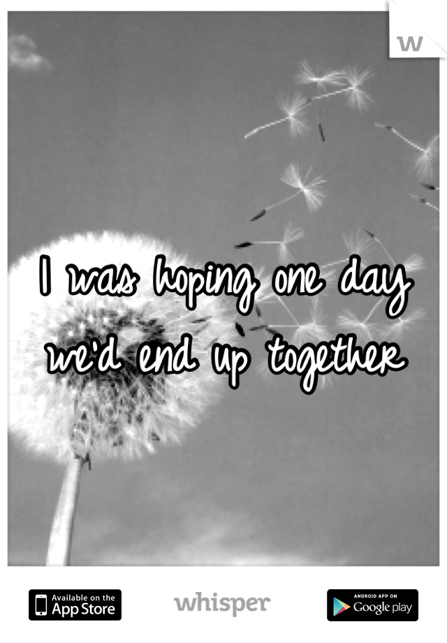 I was hoping one day we'd end up together