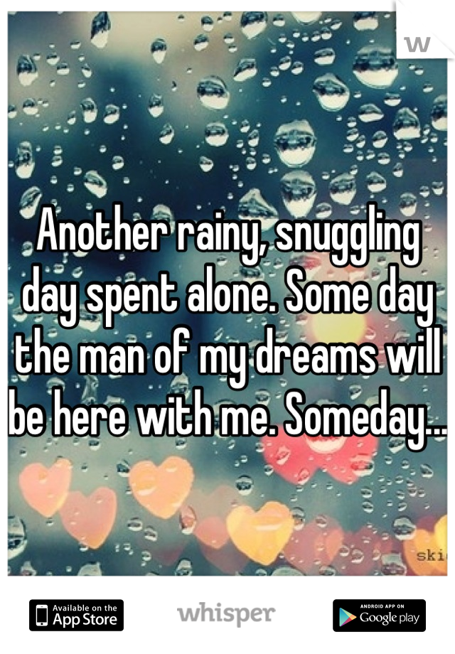 Another rainy, snuggling day spent alone. Some day the man of my dreams will be here with me. Someday...