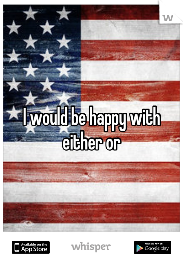 I would be happy with either or