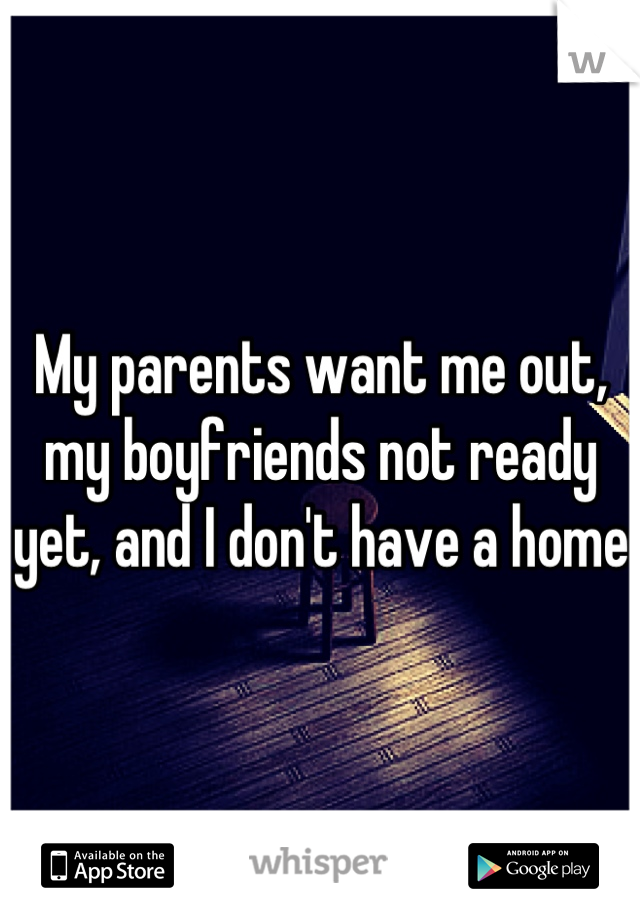 My parents want me out, my boyfriends not ready yet, and I don't have a home