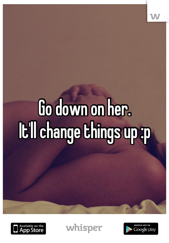 Go down on her.
It'll change things up :p