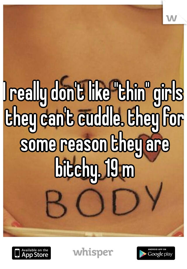 I really don't like "thin" girls they can't cuddle. they for some reason they are bitchy. 19 m
