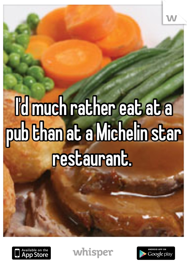 I'd much rather eat at a pub than at a Michelin star restaurant. 