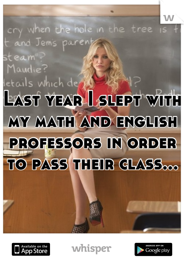 Last year I slept with my math and english professors in order to pass their class...