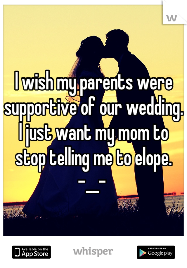I wish my parents were supportive of our wedding. I just want my mom to stop telling me to elope.      -__- 