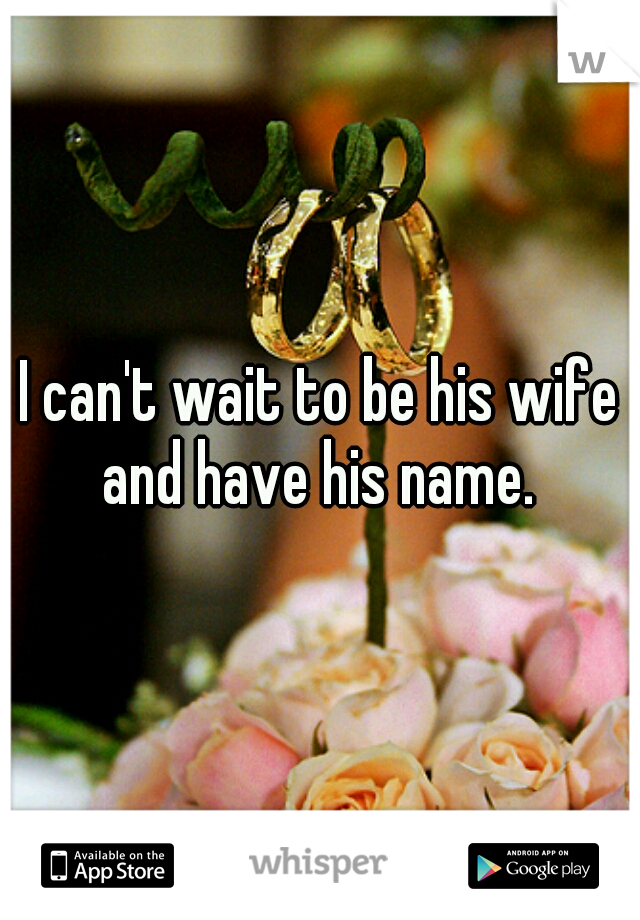 I can't wait to be his wife and have his name. 