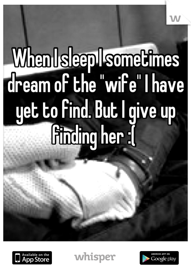 When I sleep I sometimes dream of the "wife" I have yet to find. But I give up finding her :( 