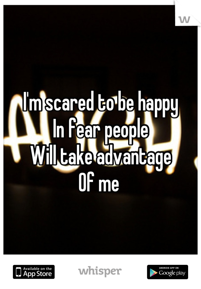 I'm scared to be happy
In fear people 
Will take advantage
Of me 