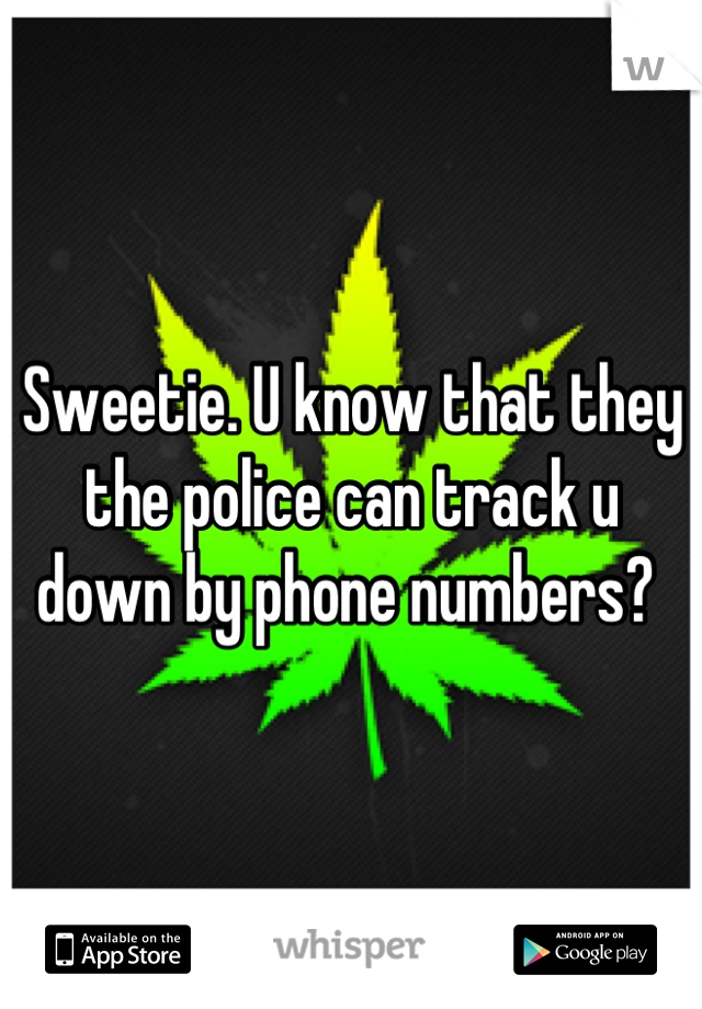 Sweetie. U know that they the police can track u down by phone numbers? 