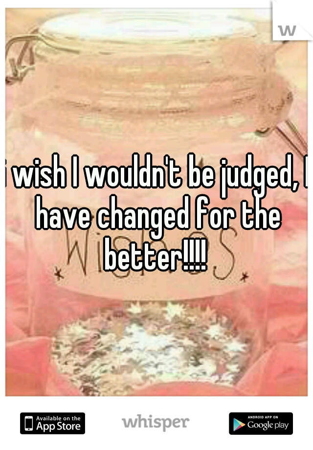 i wish I wouldn't be judged, I have changed for the better!!!! 