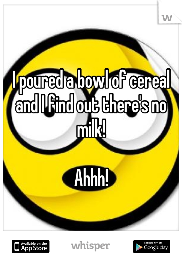 I poured a bowl of cereal and I find out there's no milk!

Ahhh!