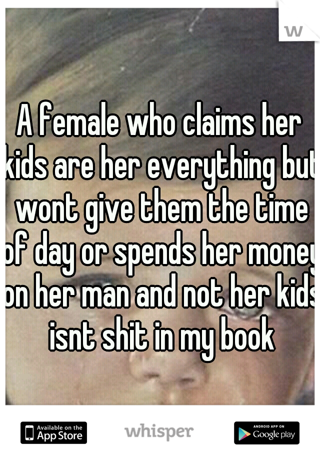 A female who claims her kids are her everything but wont give them the time of day or spends her money on her man and not her kids isnt shit in my book