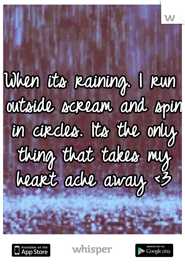 When its raining. I run outside scream and spin in circles. Its the only thing that takes my heart ache away <3