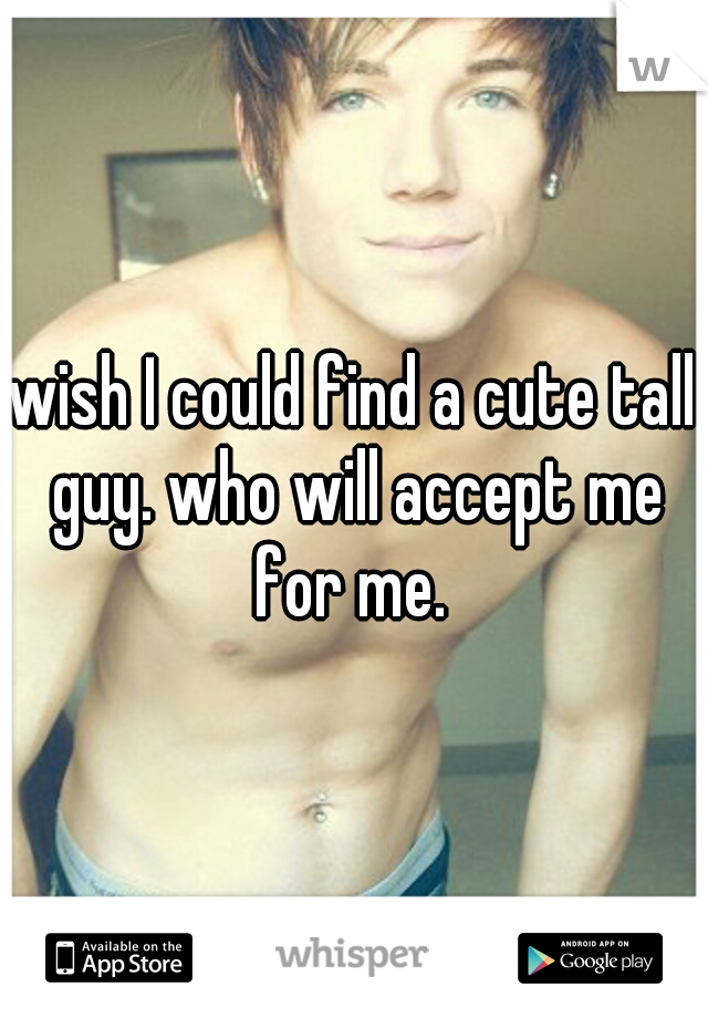 wish I could find a cute tall guy. who will accept me for me. 