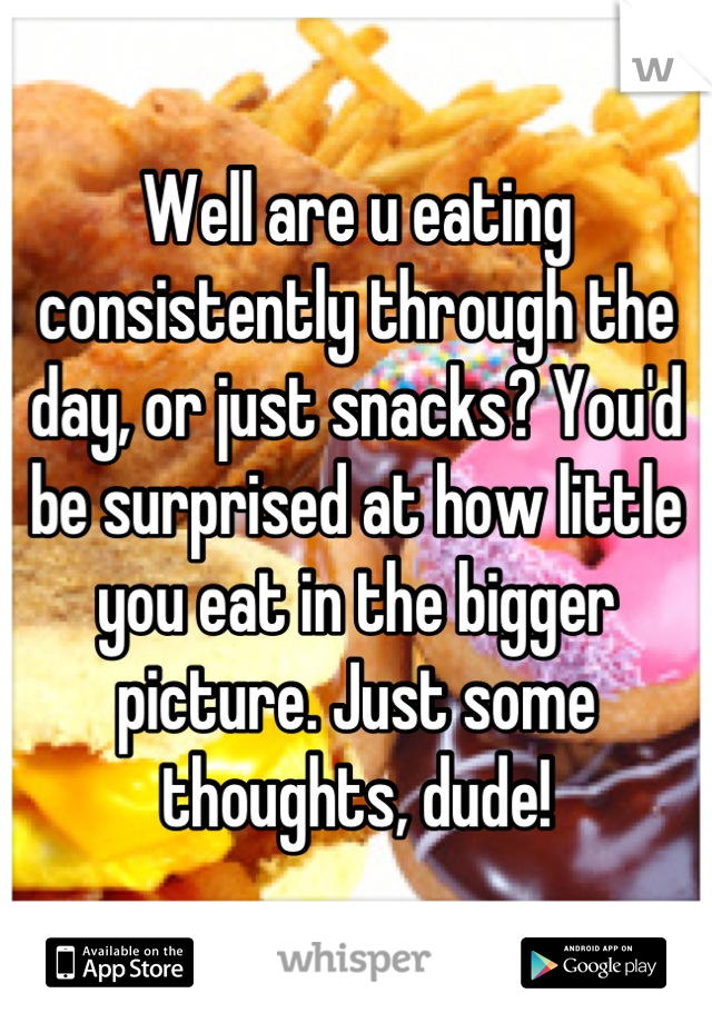 Well are u eating consistently through the day, or just snacks? You'd be surprised at how little you eat in the bigger picture. Just some thoughts, dude!