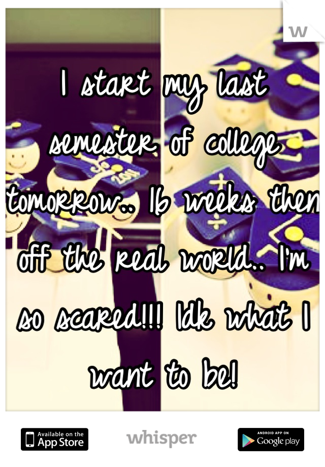 I start my last semester of college tomorrow.. 16 weeks then off the real world.. I'm so scared!!! Idk what I want to be!