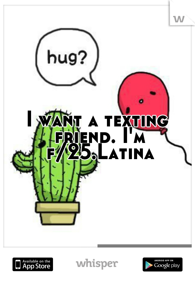 I want a texting friend. I'm f/25.Latina