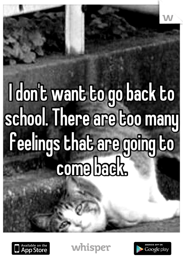 I don't want to go back to school. There are too many feelings that are going to come back.