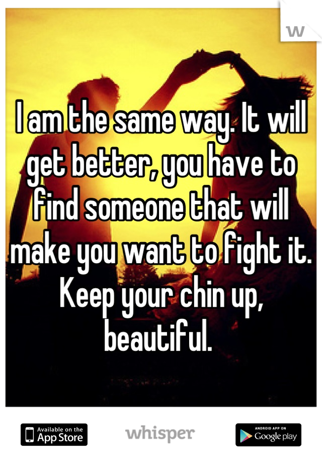 I am the same way. It will get better, you have to find someone that will make you want to fight it. Keep your chin up, beautiful. 