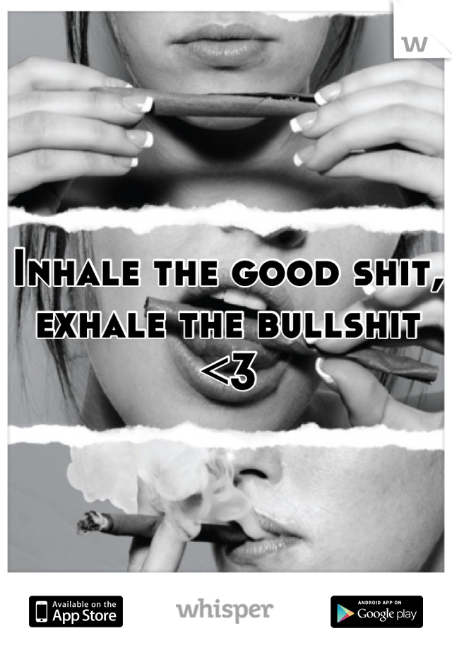 Inhale the good shit, exhale the bullshit <3