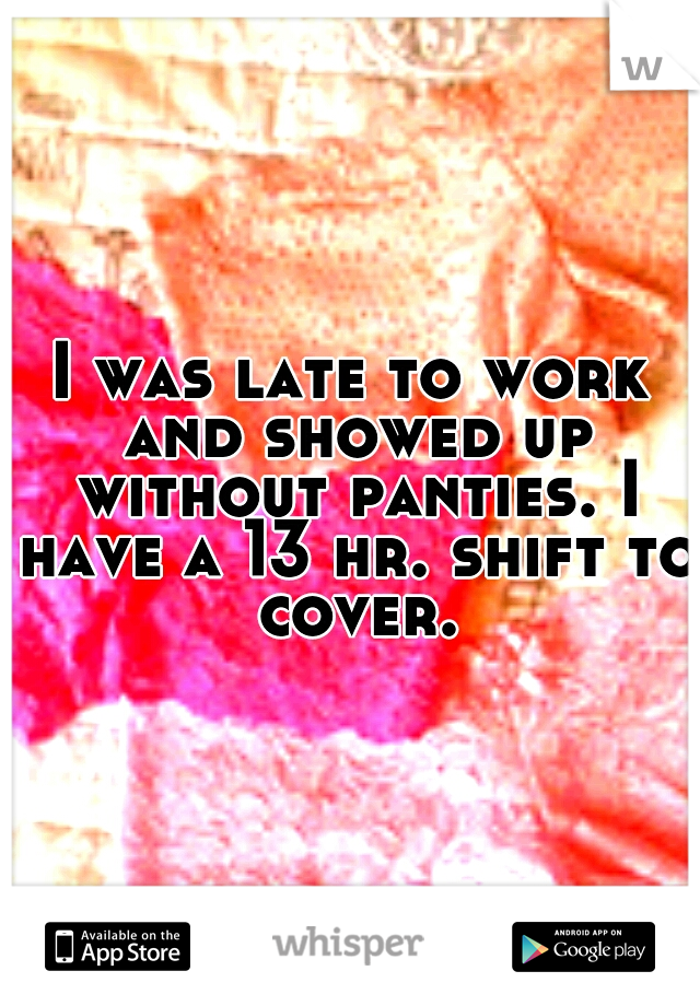 I was late to work and showed up without panties. I have a 13 hr. shift to cover.