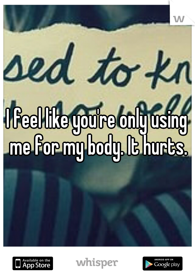 I feel like you're only using me for my body. It hurts.