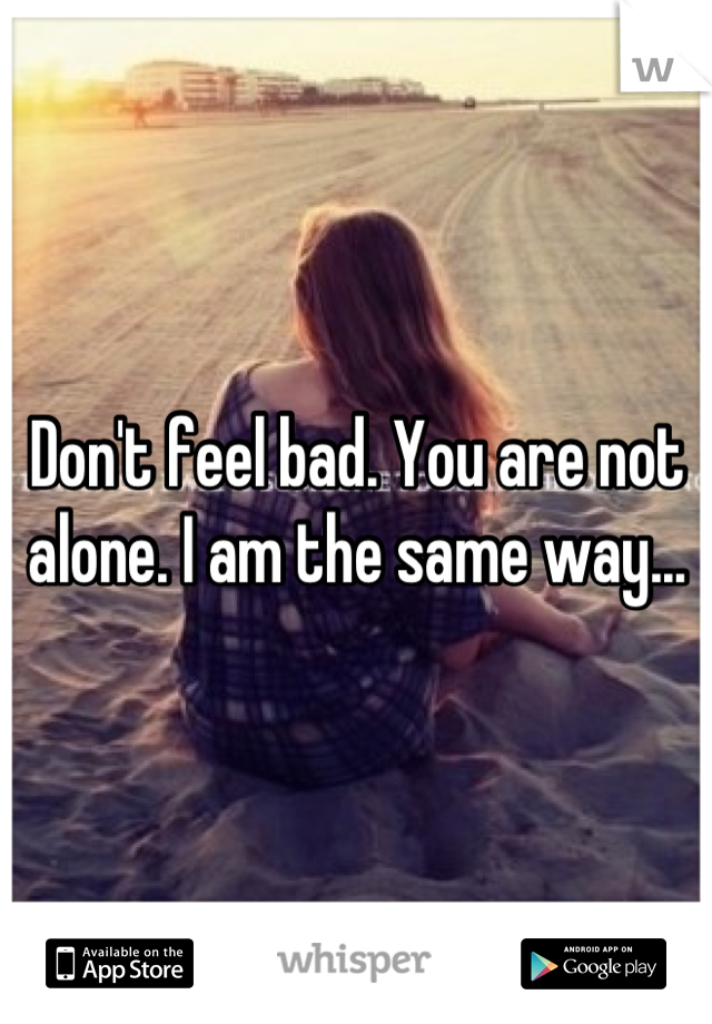 Don't feel bad. You are not alone. I am the same way...