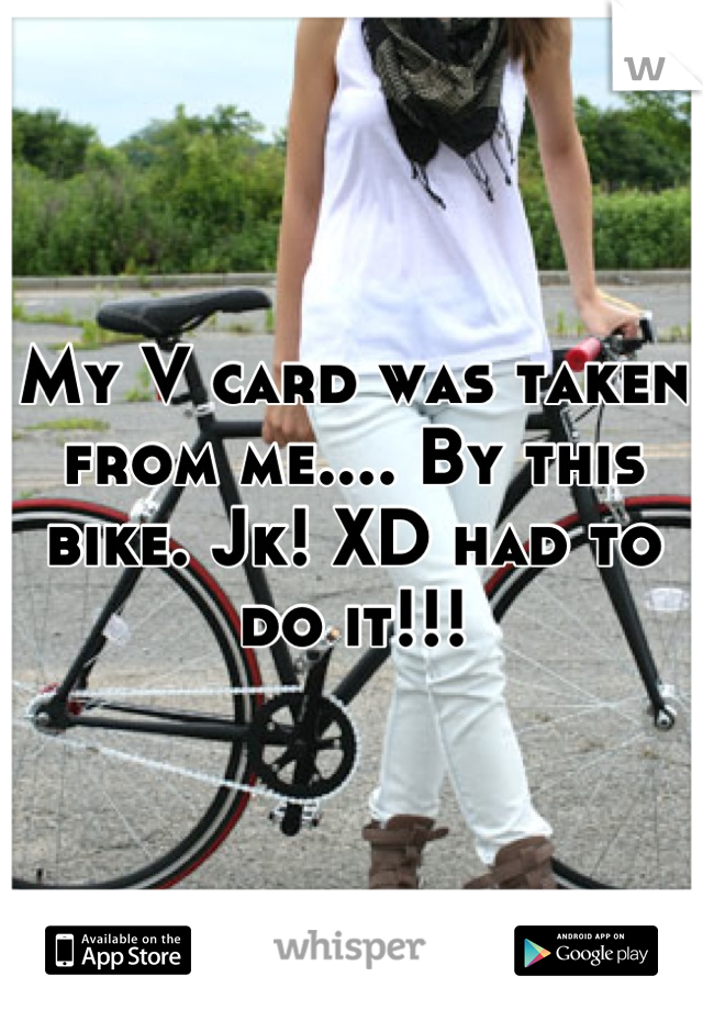 My V card was taken from me.... By this bike. Jk! XD had to do it!!!
