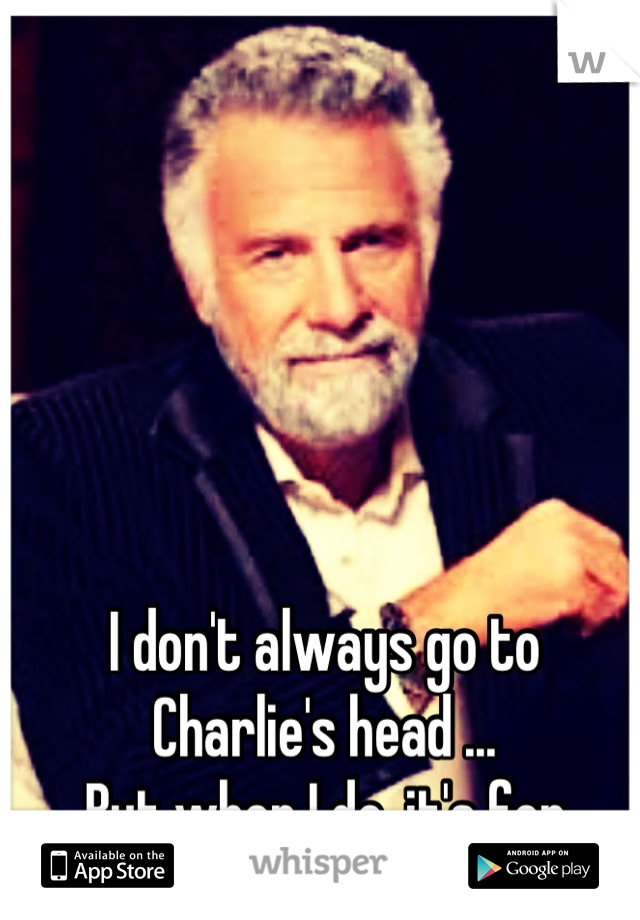 I don't always go to Charlie's head ...
But when I do ,it's for drugs 