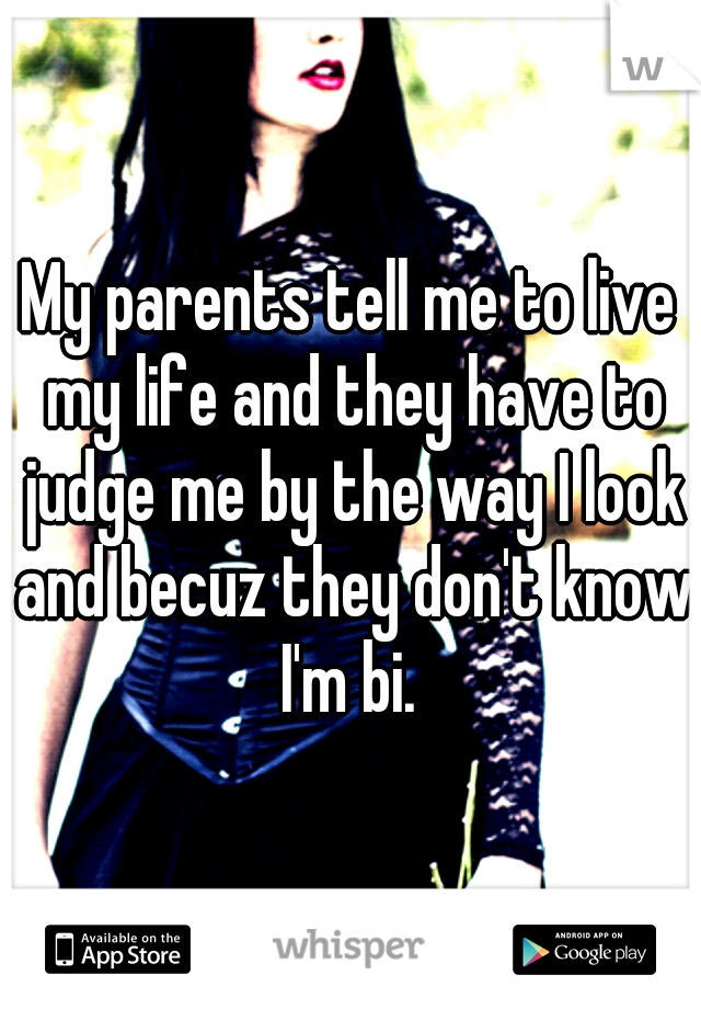 My parents tell me to live my life and they have to judge me by the way I look and becuz they don't know I'm bi. 