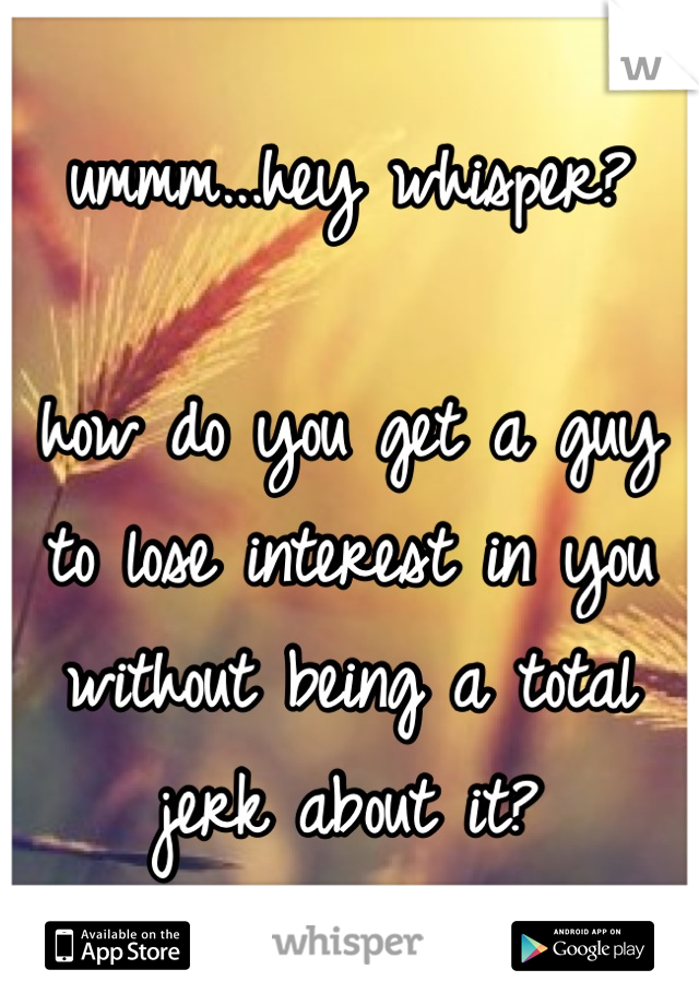 ummm...hey whisper?

how do you get a guy to lose interest in you without being a total jerk about it?
