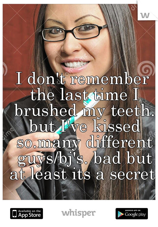 I don't remember the last time I brushed my teeth. but I've kissed so.many different guys/bj's. bad but at least its a secret. 