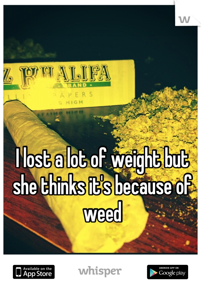 I lost a lot of weight but she thinks it's because of weed