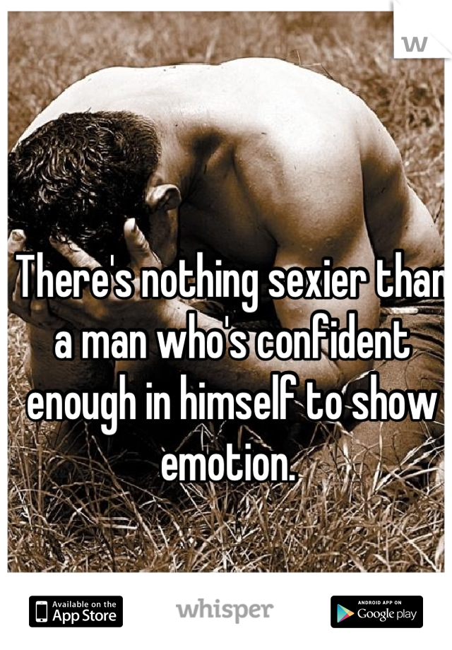 There's nothing sexier than a man who's confident enough in himself to show emotion. 